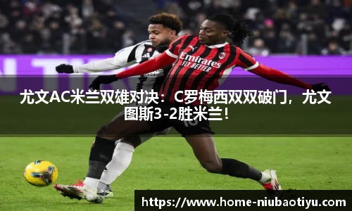尤文AC米兰双雄对决：C罗梅西双双破门，尤文图斯3-2胜米兰！